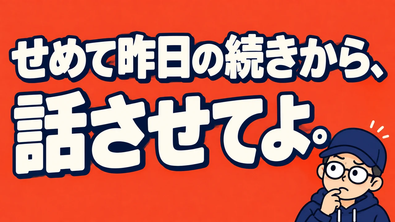 せめて昨日の続きから、話させてよ。