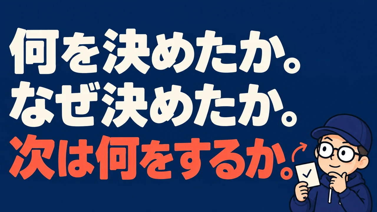 何を決めたか。なぜ決めたか。次は何をするか。